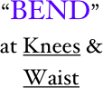 “BEND”
at Knees &
Waist